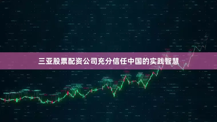 三亚股票配资公司充分信任中国的实践智慧