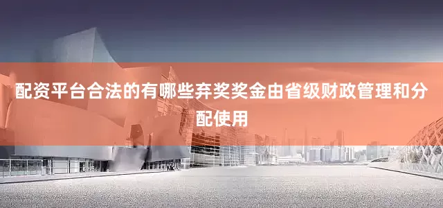 配资平台合法的有哪些弃奖奖金由省级财政管理和分配使用
