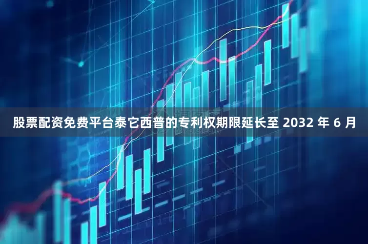 股票配资免费平台泰它西普的专利权期限延长至 2032 年 6 月