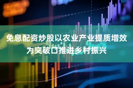 免息配资炒股以农业产业提质增效为突破口推进乡村振兴