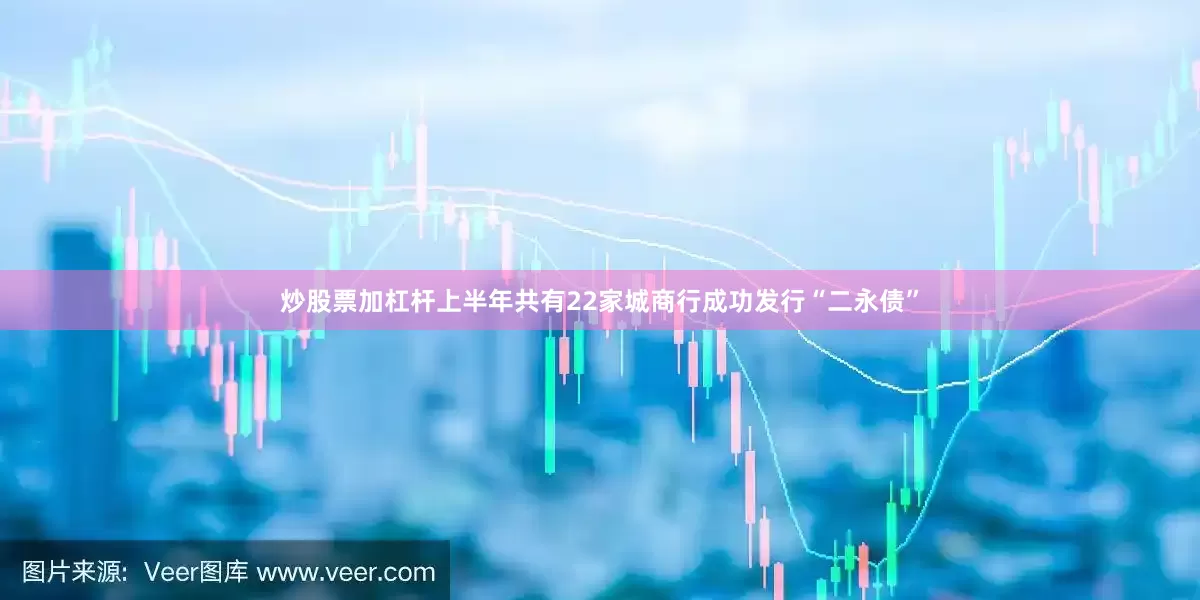 炒股票加杠杆上半年共有22家城商行成功发行“二永债”