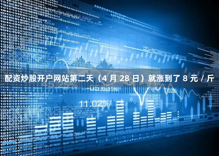 配资炒股开户网站第二天（4 月 28 日）就涨到了 8 元 / 斤