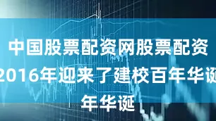 中国股票配资网股票配资2016年迎来了建校百年华诞