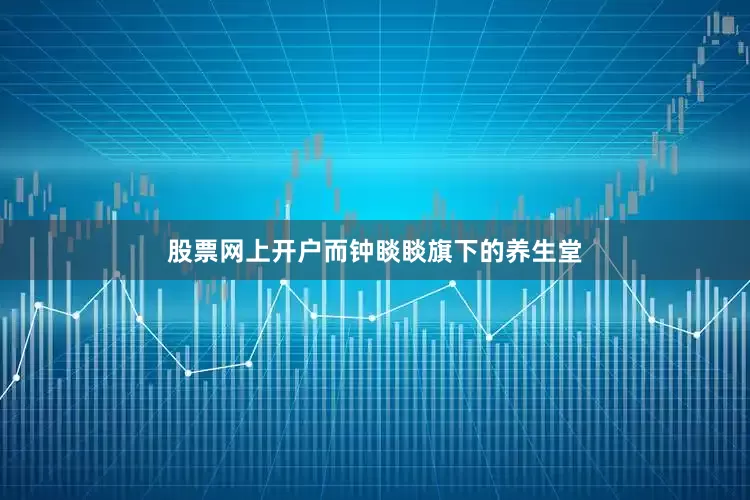 股票网上开户而钟睒睒旗下的养生堂