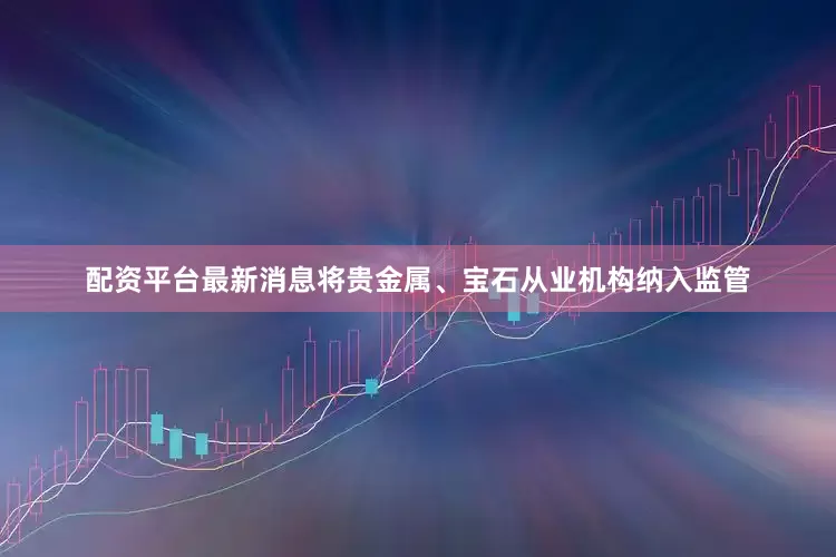 配资平台最新消息将贵金属、宝石从业机构纳入监管
