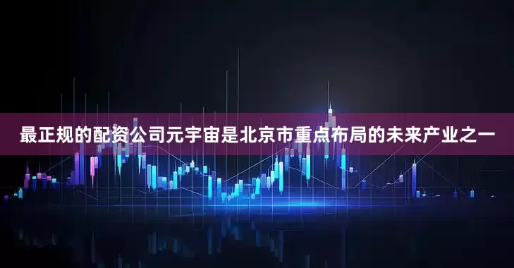 最正规的配资公司元宇宙是北京市重点布局的未来产业之一