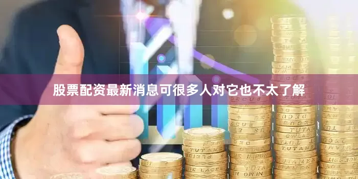 股票配资最新消息可很多人对它也不太了解