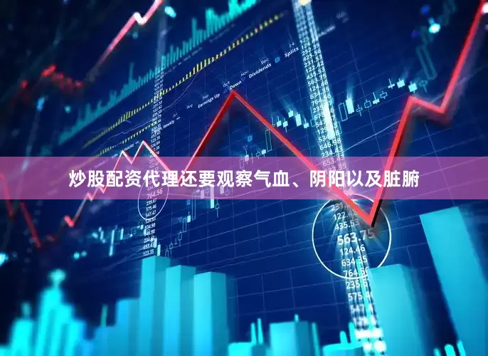 炒股配资代理还要观察气血、阴阳以及脏腑
