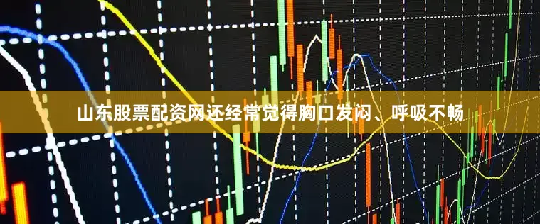 山东股票配资网还经常觉得胸口发闷、呼吸不畅