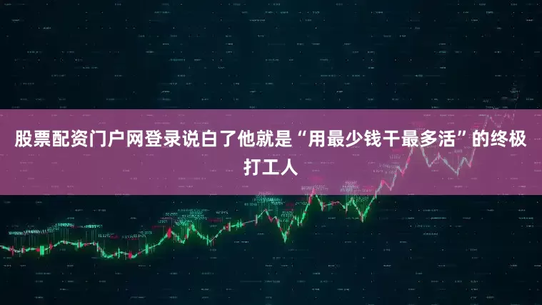股票配资门户网登录说白了他就是“用最少钱干最多活”的终极打工人