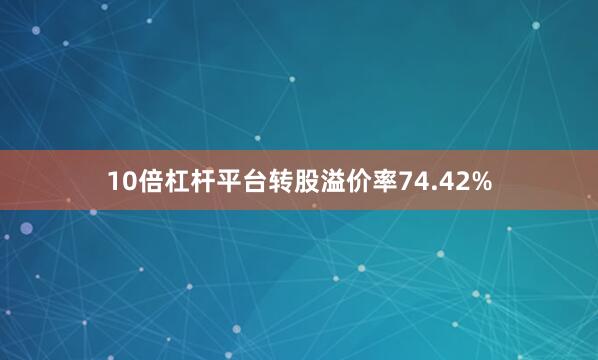10倍杠杆平台转股溢价率74.42%