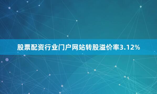 股票配资行业门户网站转股溢价率3.12%