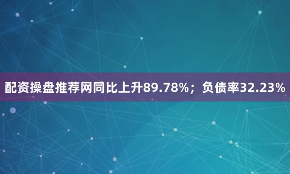 配资操盘推荐网同比上升89.78%；负债率32.23%