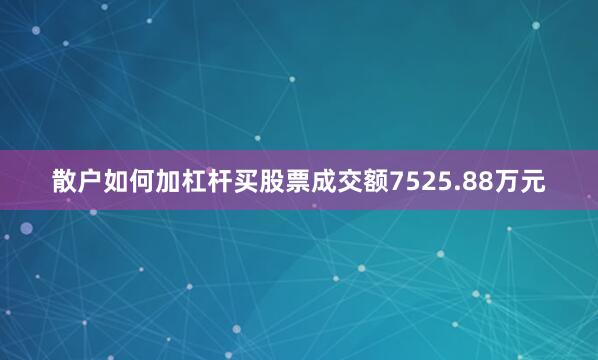 散户如何加杠杆买股票成交额7525.88万元