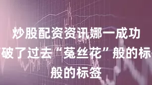 炒股配资资讯娜一成功打破了过去“菟丝花”般的标签