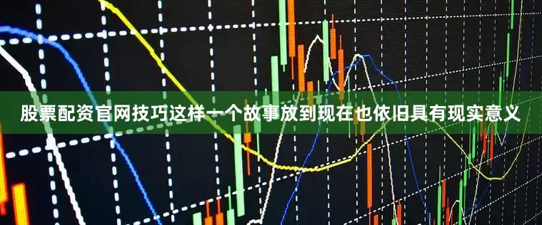 股票配资官网技巧这样一个故事放到现在也依旧具有现实意义
