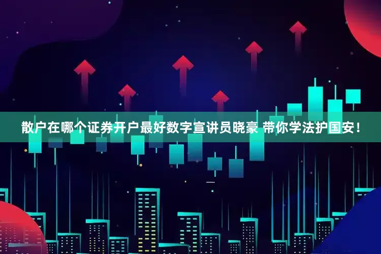 散户在哪个证券开户最好数字宣讲员晓豪 带你学法护国安！