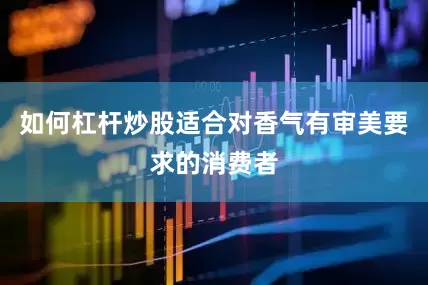 如何杠杆炒股适合对香气有审美要求的消费者