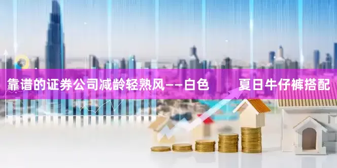 靠谱的证券公司减龄轻熟风——白色        夏日牛仔裤搭配