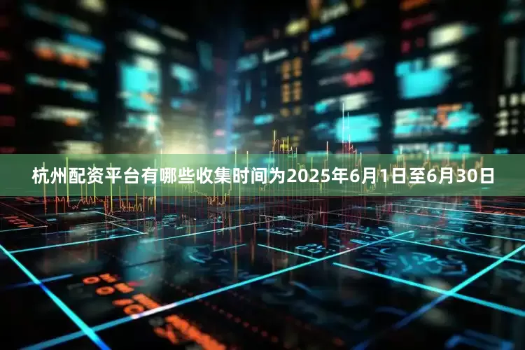 杭州配资平台有哪些收集时间为2025年6月1日至6月30日