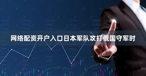 网络配资开户入口日本军队攻打俄国守军时
