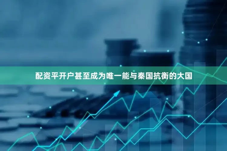 配资平开户甚至成为唯一能与秦国抗衡的大国