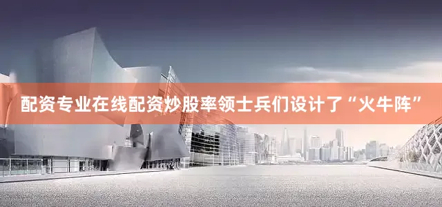 配资专业在线配资炒股率领士兵们设计了“火牛阵”