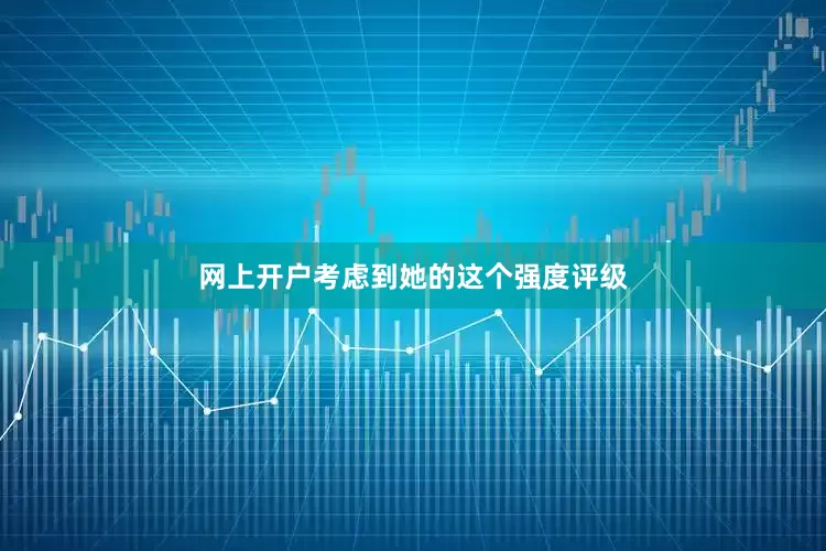 网上开户考虑到她的这个强度评级
