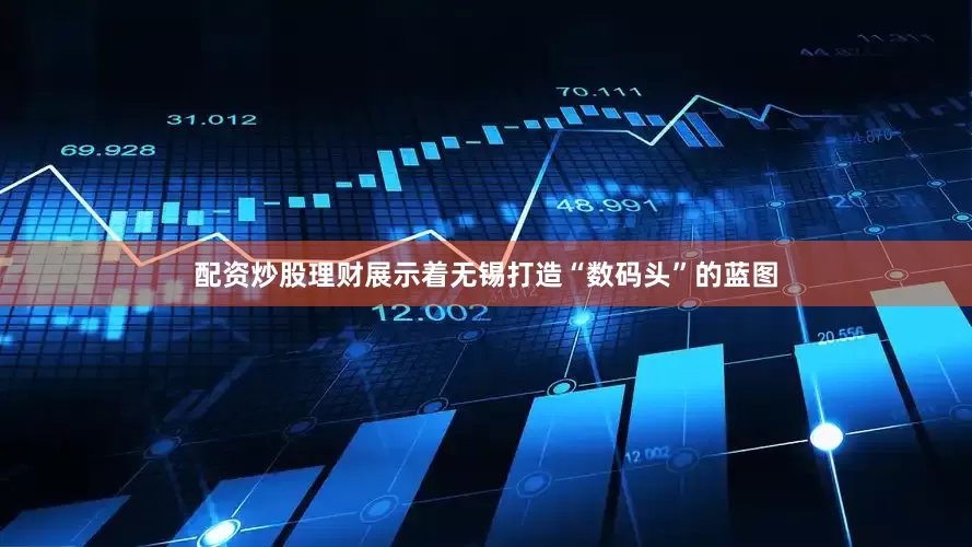 配资炒股理财展示着无锡打造“数码头”的蓝图
