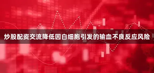 炒股配资交流降低因白细胞引发的输血不良反应风险