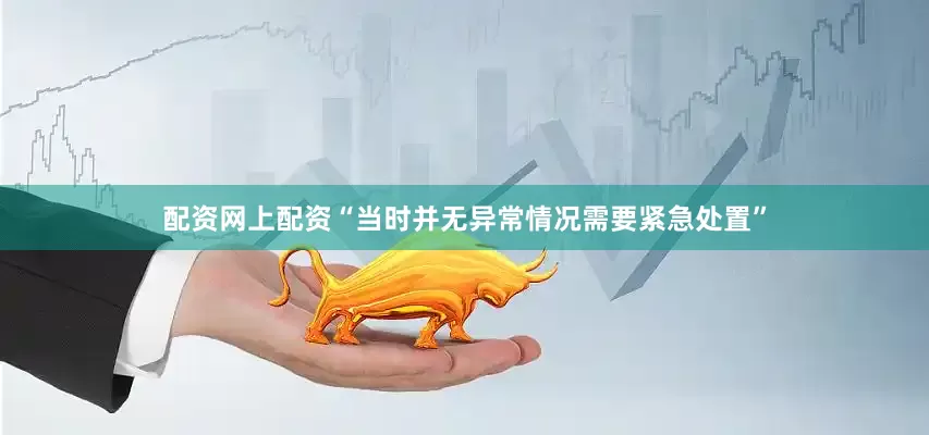 配资网上配资“当时并无异常情况需要紧急处置”