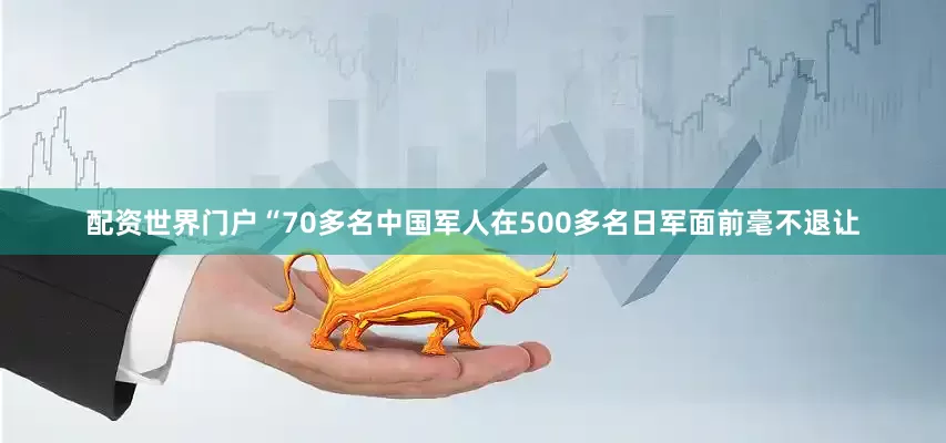 配资世界门户“70多名中国军人在500多名日军面前毫不退让