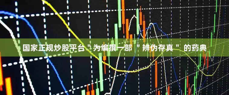 国家正规炒股平台＂为编撰一部 ＂辨伪存真＂ 的药典