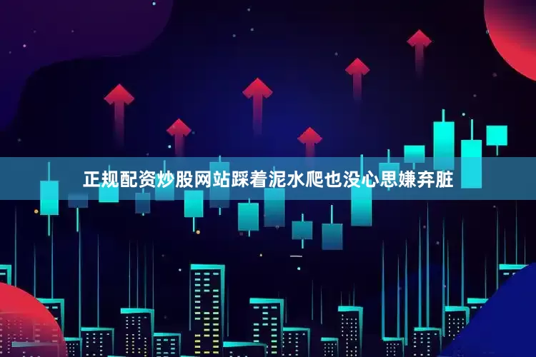正规配资炒股网站踩着泥水爬也没心思嫌弃脏