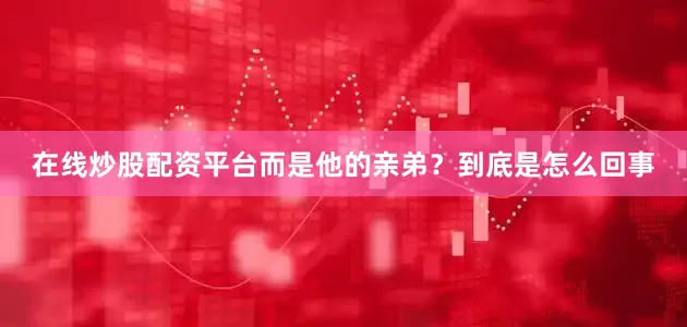 在线炒股配资平台而是他的亲弟？到底是怎么回事