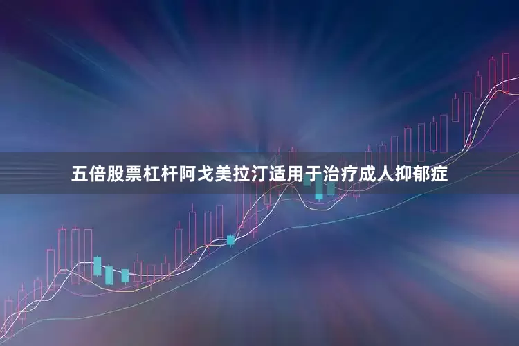 五倍股票杠杆阿戈美拉汀适用于治疗成人抑郁症