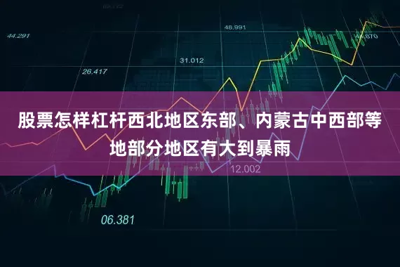 股票怎样杠杆西北地区东部、内蒙古中西部等地部分地区有大到暴雨