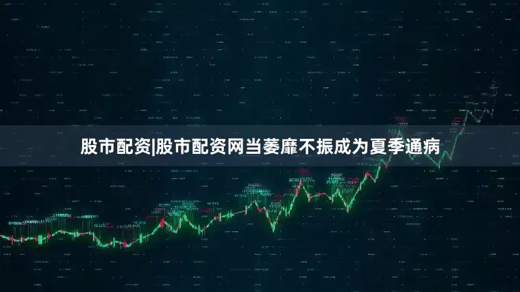 股市配资|股市配资网当萎靡不振成为夏季通病