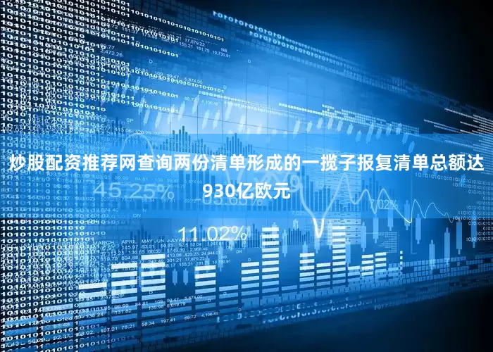 炒股配资推荐网查询两份清单形成的一揽子报复清单总额达930亿欧元