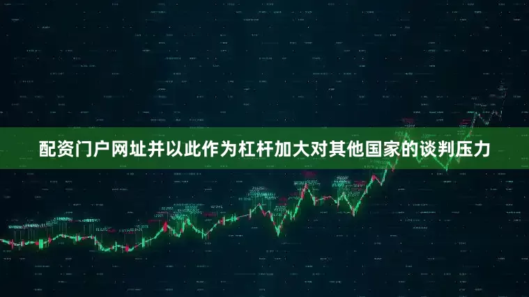 配资门户网址并以此作为杠杆加大对其他国家的谈判压力
