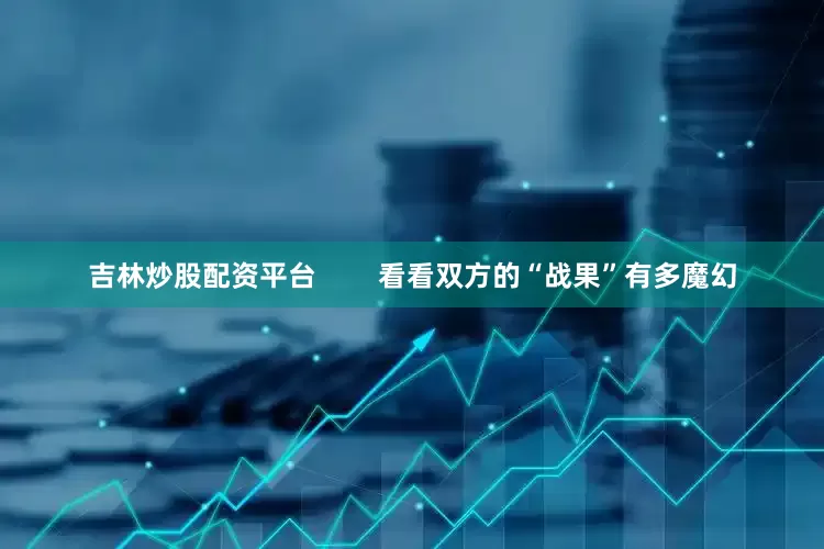 吉林炒股配资平台        看看双方的“战果”有多魔幻