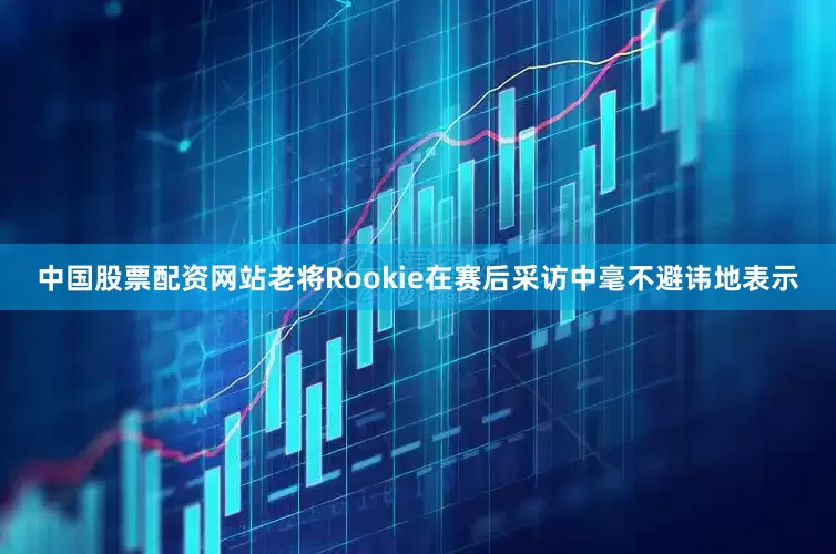 中国股票配资网站老将Rookie在赛后采访中毫不避讳地表示