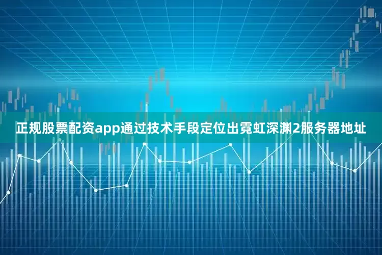 正规股票配资app通过技术手段定位出霓虹深渊2服务器地址