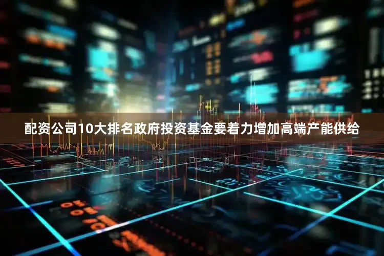配资公司10大排名政府投资基金要着力增加高端产能供给