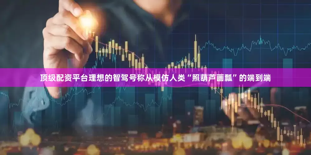 顶级配资平台理想的智驾号称从模仿人类“照葫芦画瓢”的端到端