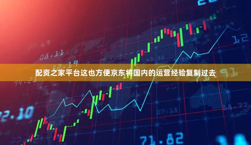 配资之家平台这也方便京东将国内的运营经验复制过去