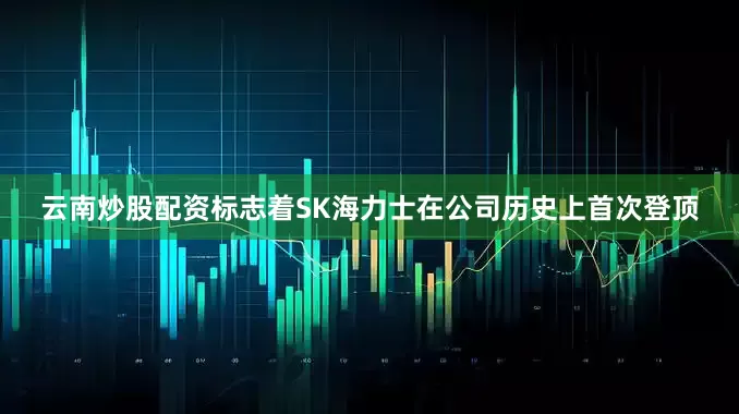 云南炒股配资标志着SK海力士在公司历史上首次登顶