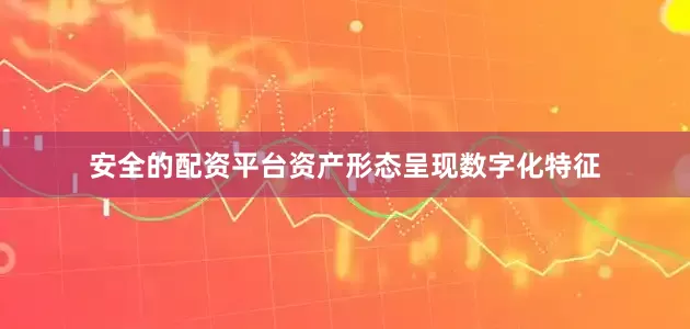 安全的配资平台资产形态呈现数字化特征