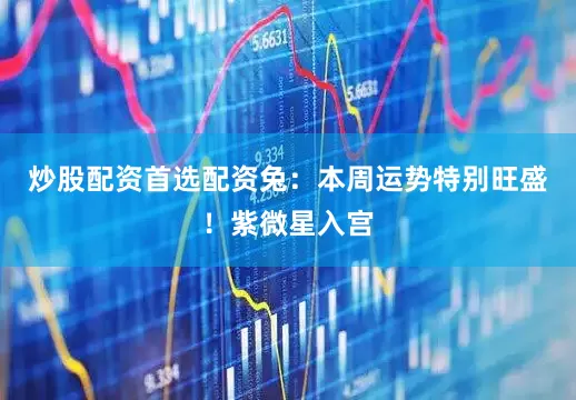 炒股配资首选配资兔：本周运势特别旺盛！紫微星入宫