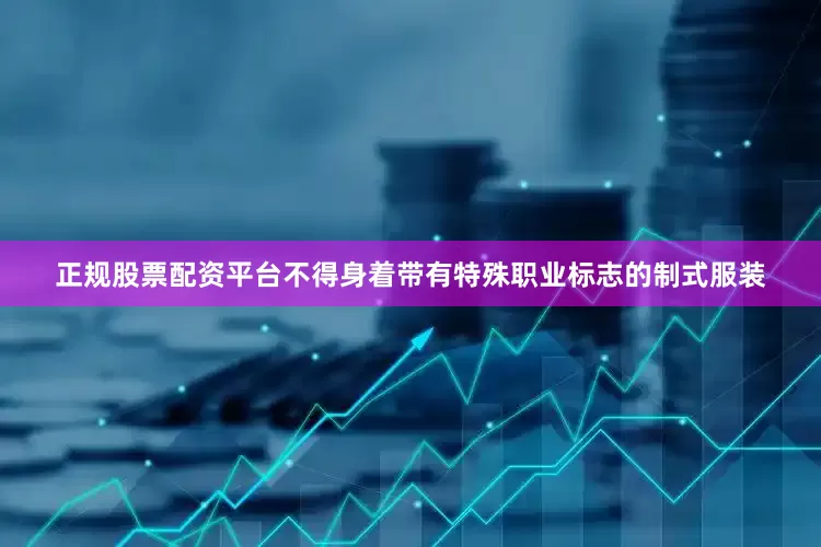 正规股票配资平台不得身着带有特殊职业标志的制式服装